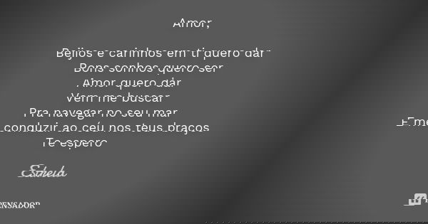 Amor, Beijos e carinhos em ti quero dar Bons sonhos quero ser Amor quero dar Vem me buscar Pra navegar no seu mar E me conduzir ao céu nos teus braços Te espero... Frase de Estrela.