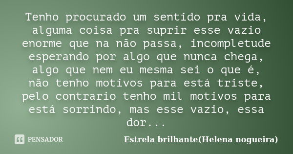 Tenho procurado um sentido pra vida, alguma coisa pra suprir esse vazio enorme que na não passa, incompletude esperando por algo que nunca chega, algo que nem e... Frase de Estrela brilhante(Helena nogueira).