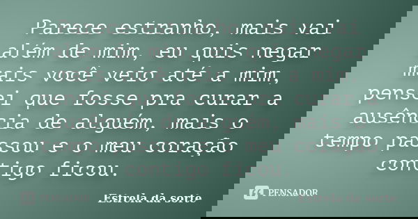 Parece estranho, mais vai além de mim, eu quis negar mais você veio até a mim, pensei que fosse pra curar a ausência de alguém, mais o tempo passou e o meu cora... Frase de Estrela da sorte.