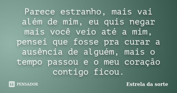 Parece estranho, mais vai além de mim, eu quis negar mais você veio até a mim, pensei que fosse pra curar a ausência de alguém, mais o tempo passou e o meu cora... Frase de Estrela da sorte.