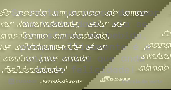 Se resta um pouco de amor na humanidade, ela se transformo em bebida, porque ultimamente é a unica coisa que anda dando felicidade!... Frase de Estrela da sorte.