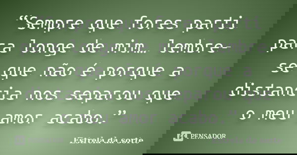 “Sempre que fores parti para longe de mim… lembre-se que não é porque a distancia nos separou que o meu amor acabo.”... Frase de Estrela da sorte.