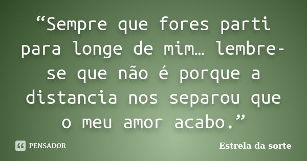 “Sempre que fores parti para longe de mim… lembre-se que não é porque a distancia nos separou que o meu amor acabo.”... Frase de Estrela da sorte.