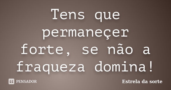 Tens que permaneçer forte, se não a fraqueza domina!... Frase de Estrela da sorte.