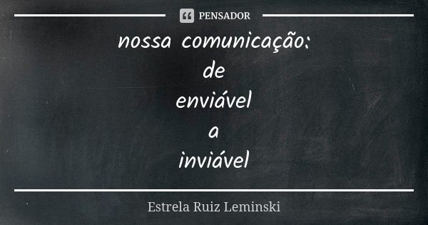 nossa comunicação: de enviável a inviável... Frase de Estrela Ruiz Leminski.
