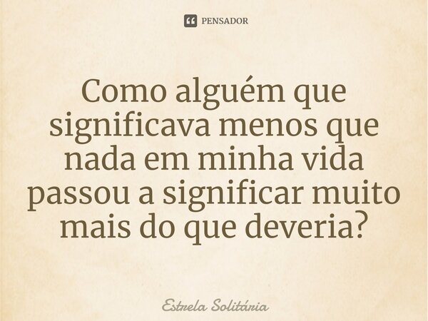 ⁠Como alguém que significava menos que nada em minha vida passou a significar muito mais do que deveria?... Frase de Estrela Solitária.