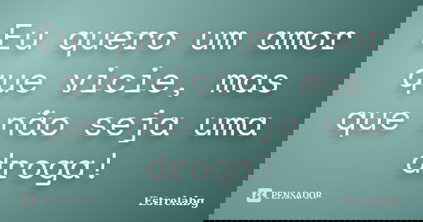 Eu quero um amor que vicie, mas que não seja uma droga!... Frase de Estrelabg.