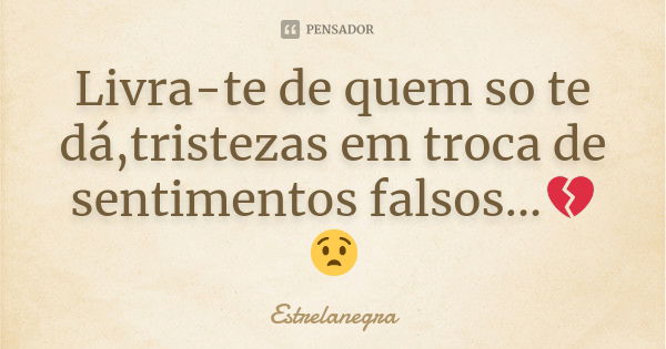 Livra-te de quem so te dá,tristezas em troca de sentimentos falsos...💔😧... Frase de Estrelanegra.