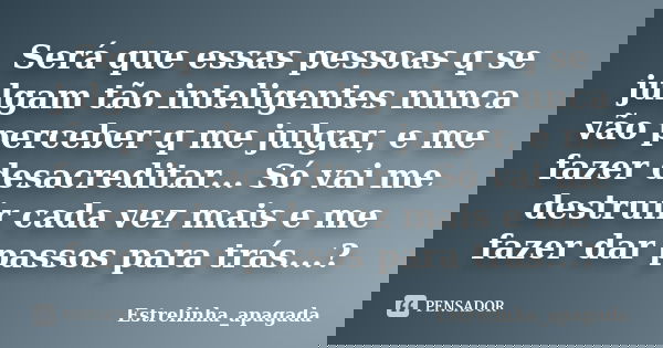 Será que essas pessoas q se julgam tão inteligentes nunca vão perceber q me julgar, e me fazer desacreditar... Só vai me destruir cada vez mais e me fazer dar p... Frase de Estrelinha_apagada.
