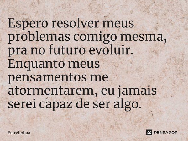 ⁠Espero resolver meus problemas comigo mesma, pra no futuro evoluir. Enquanto meus pensamentos me atormentarem, eu jamais serei capaz de ser algo.... Frase de Estrelinhaa.