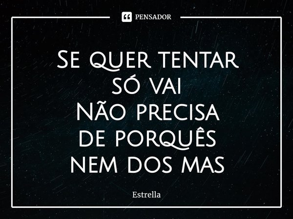 ⁠Se quer tentar
só vai
Não precisa
de porquês
nem dos mas... Frase de Estrella.