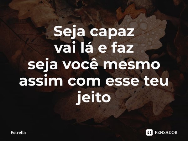 ⁠Seja capaz
vai lá e faz
seja você mesmo
assim com esse teu jeito... Frase de Estrella.