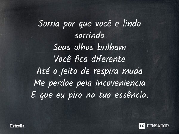 ⁠Sorria por que você e lindo
sorrindo
Seus olhos brilham
Você fica diferente
Até o jeito de respira muda
Me perdoe pela incoveniencia
E que eu piro na tua essên... Frase de Estrella.