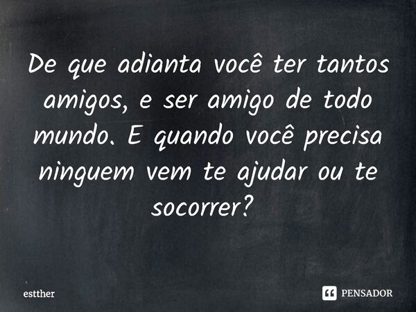 De que adianta você ter tantos amigos, e ser amigo de todo mundo. E quando você precisa ninguem vem te ajudar ou te socorrer? ⁠... Frase de estther.