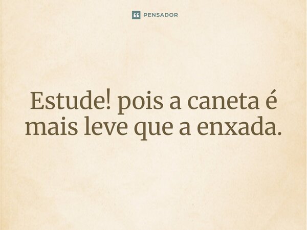 ⁠Estude! pois a caneta é mais leve que a enxada.