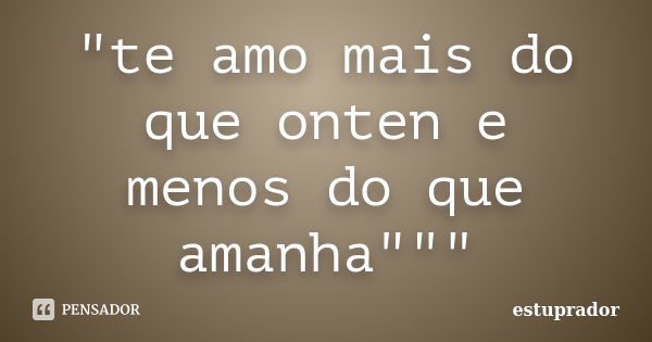 "te amo mais do que onten e menos do que amanha"""... Frase de estuprador.