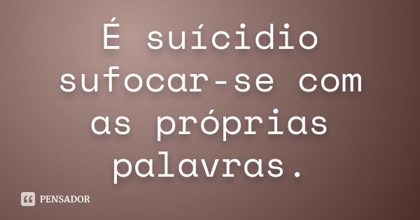 É suícidio sufocar-se com as próprias palavras.