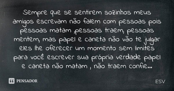 Sempre que se sentirem sozinhos meus amigos escrevam não falem com pessoas pois pessoas matam ,pessoas traem, pessoas mentem, mas papel e caneta não vão te julg... Frase de ESV.