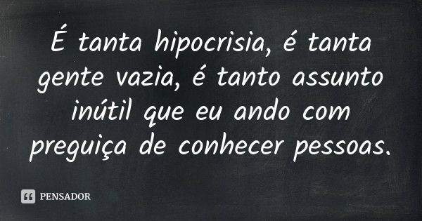 É tanta hipocrisia, é tanta gente vazia, é tanto assunto inútil que eu ando com preguiça de conhecer pessoas.