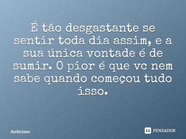 É tão desgastante se sentir toda dia assim, e a sua única vontade é de sumir. O pior é que vc nem sabe quando começou tudo isso. ⁠... Frase de Anônimo.