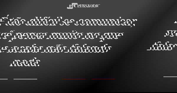 É tão difícil se comunicar, você pensa muito no que falar e acaba não falando nada.... Frase de Anônimo.