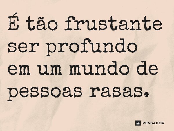 É tão frustante ser profundo em um mundo de pessoas rasas.⁠