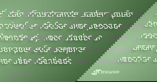 É tão frustrante saber quão terrível e falsa uma pessoa realmente é, mas todos a amam porque ela sempre mostra uma boa fachada.
