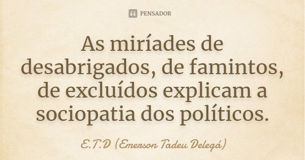 As miríades de desabrigados, de famintos, de excluídos explicam a sociopatia dos políticos.... Frase de E.T.D (Emerson Tadeu Delegá).