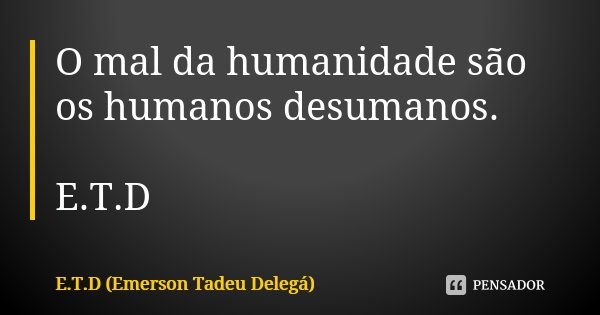 O mal da humanidade são os humanos desumanos. E.T.D... Frase de E.T.D (Emerson Tadeu Delegá).