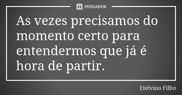 As vezes precisamos do momento certo para entendermos que já é hora de partir.... Frase de Etelvino Filho.