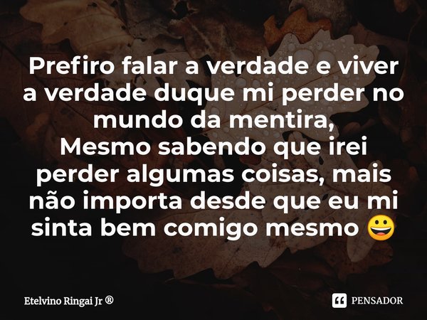 Prefiro falar a verdade e viver a verdade duque mi perder no mundo da mentira,
Mesmo sabendo que irei perder algumas coisas, mais não importa desde que eu mi si... Frase de Etelvino Ringai Jr.