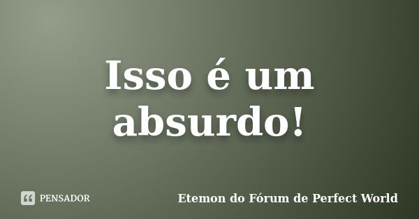 Isso é um absurdo!... Frase de Etemon do Fórum de Perfect World.