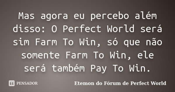 Mas agora eu percebo além disso: O Perfect World será sim Farm To Win, só que não somente Farm To Win, ele será também Pay To Win.... Frase de Etemon do Fórum de Perfect World.