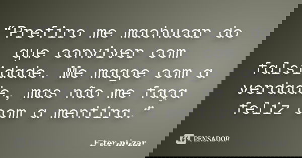 “Prefiro me machucar do que conviver com falsidade. Me magoe com a verdade, mas não me faça feliz com a mentira.”... Frase de E-ter-ni-zar.