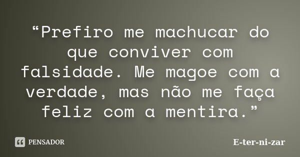 “Prefiro me machucar do que conviver com falsidade. Me magoe com a verdade, mas não me faça feliz com a mentira.”... Frase de E-ter-ni-zar.