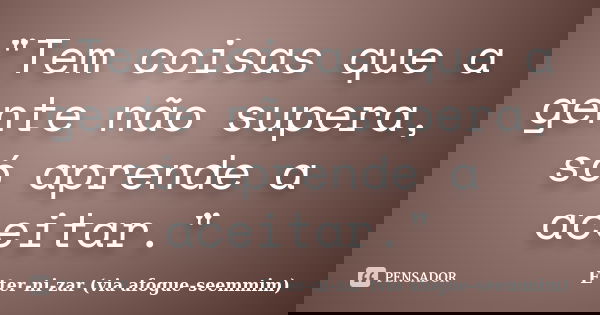 "Tem coisas que a gente não supera, só aprende a aceitar."... Frase de E-ter-ni-zar (via afogue-seemmim).