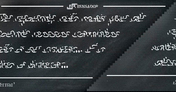 De repente, não mais que de repente nossos caminhos voltarão a se cruzar... É o destino a brincar...... Frase de Eternal.