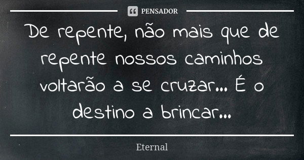 De repente, não mais que de repente nossos caminhos voltarão a se cruzar... É o destino a brincar...... Frase de Eternal.