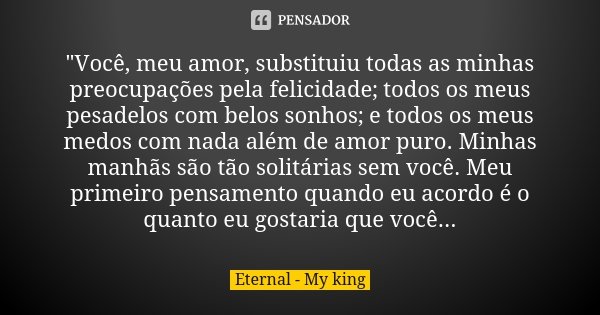 "Você, meu amor, substituiu todas as minhas preocupações pela felicidade; todos os meus pesadelos com belos sonhos; e todos os meus medos com nada além de ... Frase de Eternal - My king.
