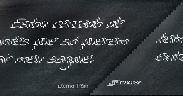 Estou cercado de helmintes que só querem extrair meu sangue.... Frase de Eternal Pain.