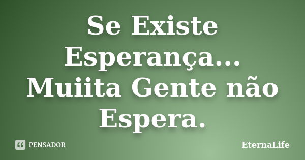 Se Existe Esperança... Muiita Gente não Espera.... Frase de EternaLife.