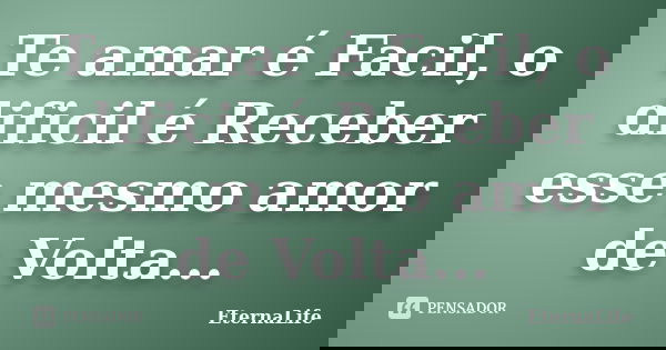 Te amar é Facil, o dificil é Receber esse mesmo amor de Volta...... Frase de EternaLife.