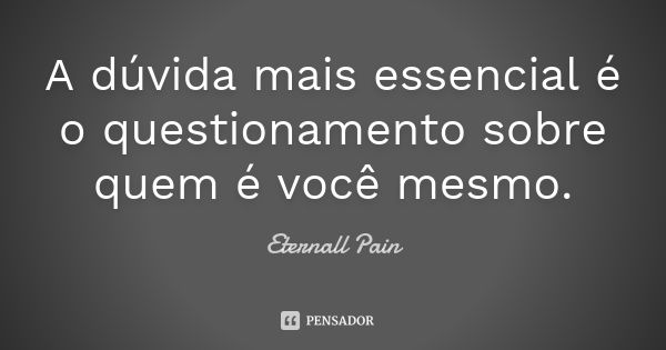 A dúvida mais essencial é o questionamento sobre quem é você mesmo.... Frase de Eternall Pain.