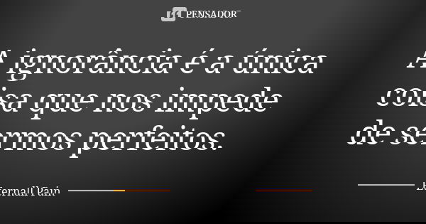 A ignorância é a única coisa que nos impede de sermos perfeitos.... Frase de Eternall pain.