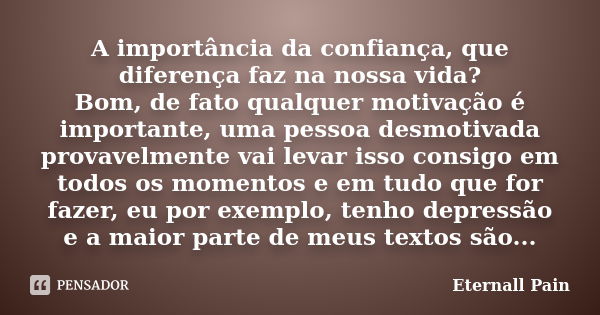 A importância da confiança, que diferença faz na nossa vida? Bom, de fato qualquer motivação é importante, uma pessoa desmotivada provavelmente vai levar isso c... Frase de Eternall Pain.