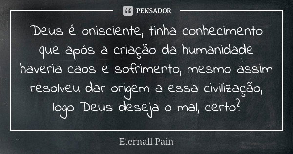 Deus é onisciente, tinha conhecimento que após a criação da humanidade haveria caos e sofrimento, mesmo assim resolveu dar origem a essa civilização, logo Deus ... Frase de Eternall Pain.