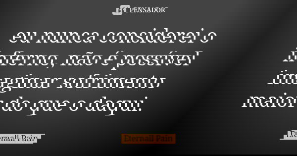 eu nunca considerei o inferno, não é possível imaginar sofrimento maior do que o daqui.... Frase de Eternall Pain.