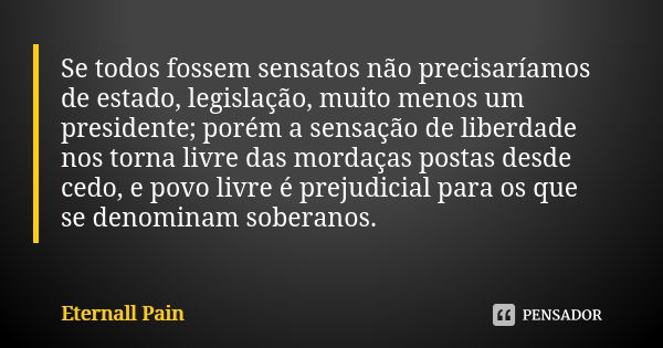 Se todos fossem sensatos não precisaríamos de estado, legislação, muito menos um presidente; porém a sensação de liberdade nos torna livre das mordaças postas d... Frase de Eternall Pain.