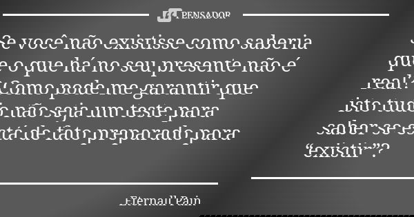 Se você não existisse como saberia que o que há no seu presente não é real? Como pode me garantir que isto tudo não seja um teste para saber se está de fato pre... Frase de Eternall Pain.