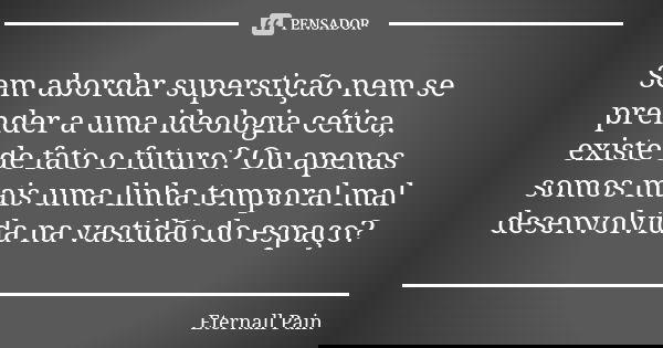 Sem abordar superstição nem se prender a uma ideologia cética, existe de fato o futuro? Ou apenas somos mais uma linha temporal mal desenvolvida na vastidão do ... Frase de Eternall Pain.